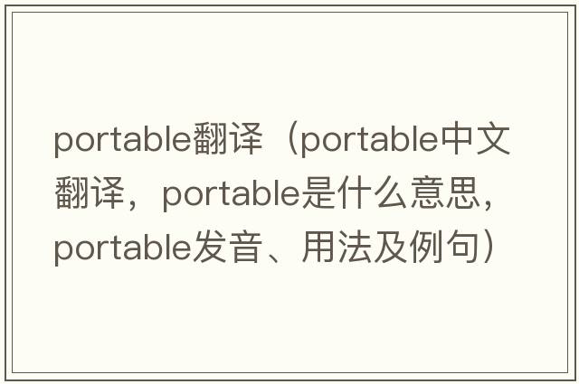 portable翻譯（portable中文翻譯，portable是什么意思，portable發(fā)音、用法及例句）