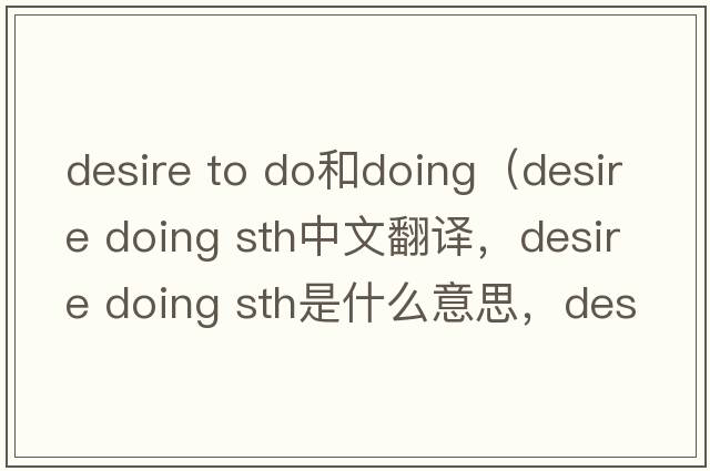 desire to do和doing（desire doing sth中文翻譯，desire doing sth是什么意思，desire doing sth發(fā)音、用法及例句）