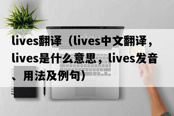 lives翻譯（lives中文翻譯，lives是什么意思，lives發(fā)音、用法及例句）