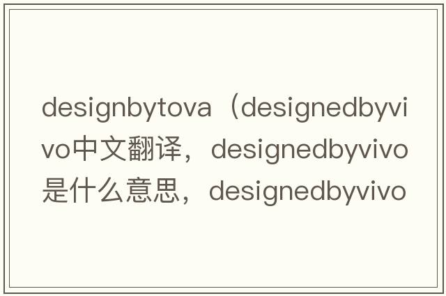 designbytova（designedbyvivo中文翻譯，designedbyvivo是什么意思，designedbyvivo發(fā)音、用法及例句）