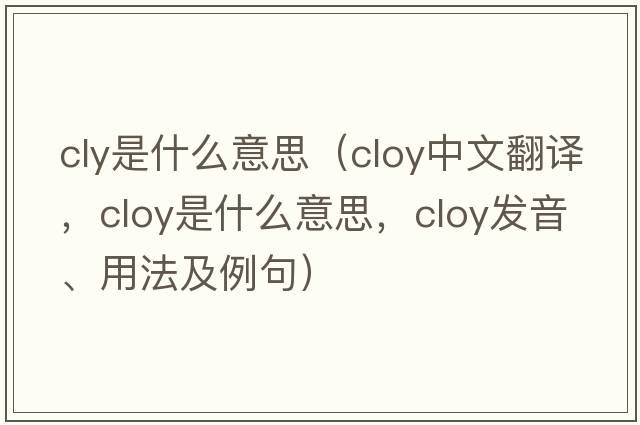 cly是什么意思（cloy中文翻譯，cloy是什么意思，cloy發(fā)音、用法及例句）