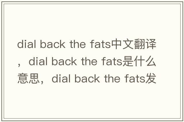 dial back the fats中文翻譯，dial back the fats是什么意思，dial back the fats發(fā)音、用法及例句