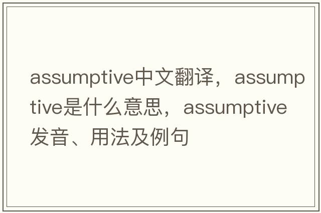 assumptive中文翻譯，assumptive是什么意思，assumptive發(fā)音、用法及例句