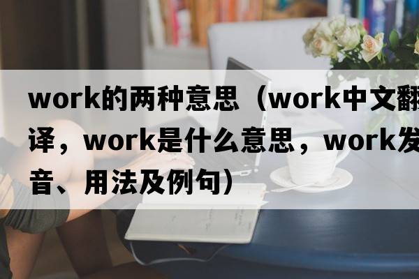 work的兩種意思（work中文翻譯，work是什么意思，work發(fā)音、用法及例句）