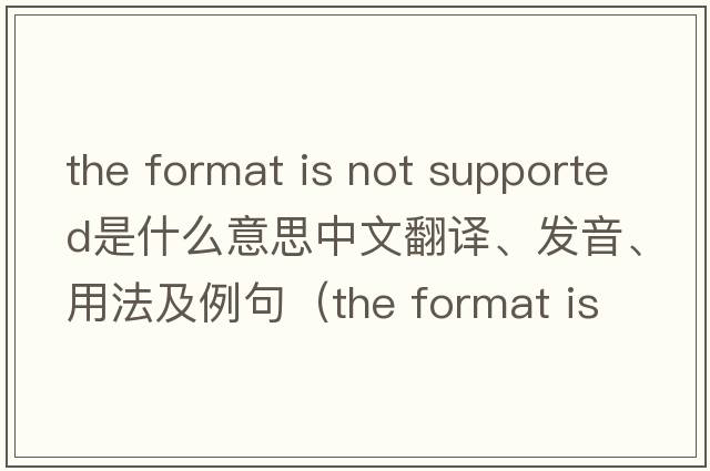 the format is not supported是什么意思中文翻譯、發(fā)音、用法及例句（the format is not supported怎么解決？）