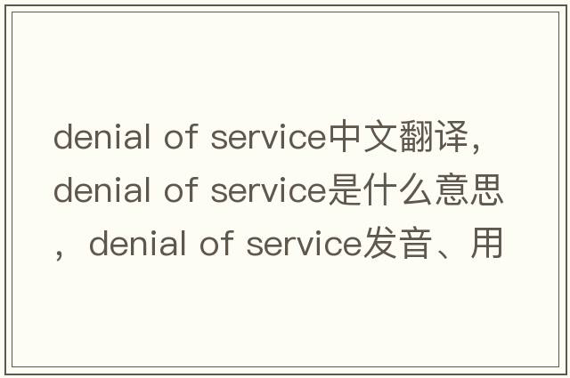 denial of service中文翻譯，denial of service是什么意思，denial of service發(fā)音、用法及例句