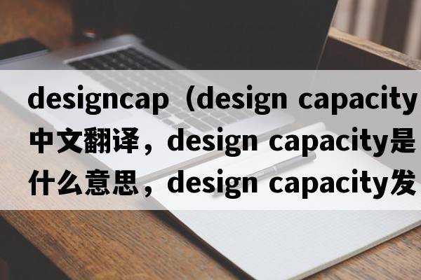 designcap（design capacity中文翻譯，design capacity是什么意思，design capacity發(fā)音、用法及例句）