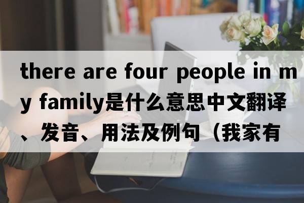 there are four people in my family是什么意思中文翻譯、發(fā)音、用法及例句（我家有四口人英語）