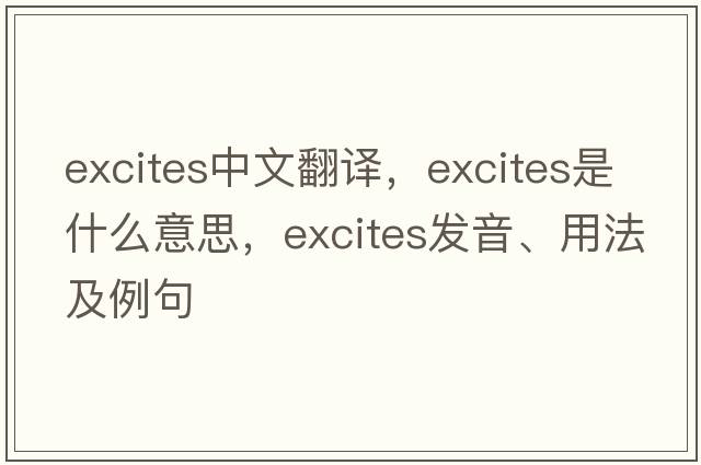 excites中文翻譯，excites是什么意思，excites發(fā)音、用法及例句