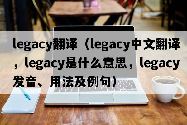 legacy翻譯（legacy中文翻譯，legacy是什么意思，legacy發(fā)音、用法及例句）