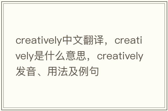 creatively中文翻譯，creatively是什么意思，creatively發(fā)音、用法及例句