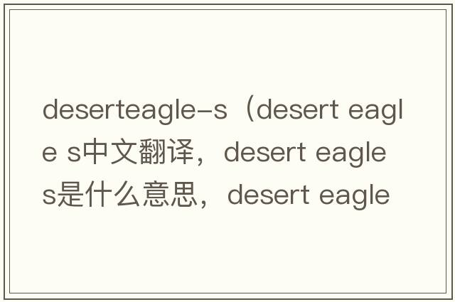 deserteagle-s（desert eagle s中文翻譯，desert eagle s是什么意思，desert eagle s發(fā)音、用法及例句）