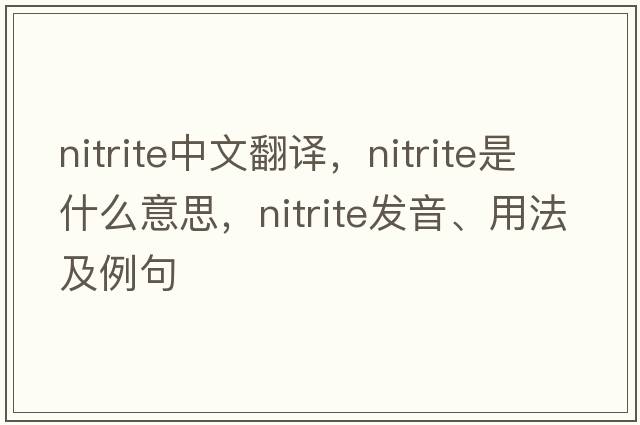 nitrite中文翻譯，nitrite是什么意思，nitrite發(fā)音、用法及例句