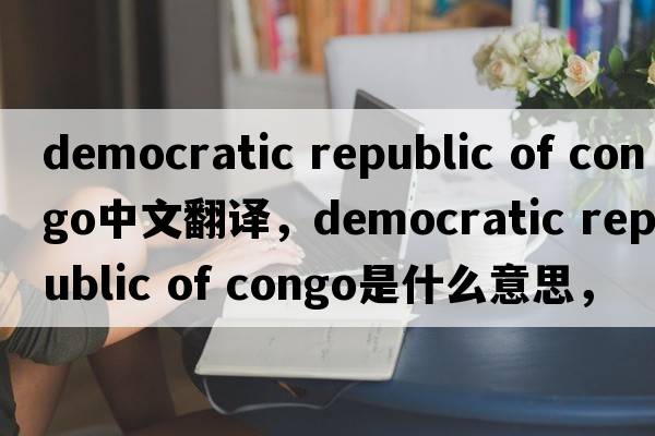 democratic republic of congo中文翻譯，democratic republic of congo是什么意思，democratic republic of congo發(fā)音、用法及例句