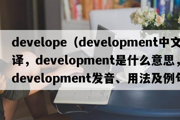 develope（development中文翻譯，development是什么意思，development發(fā)音、用法及例句）