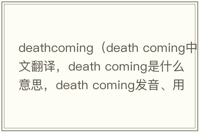 deathcoming（death coming中文翻譯，death coming是什么意思，death coming發(fā)音、用法及例句）