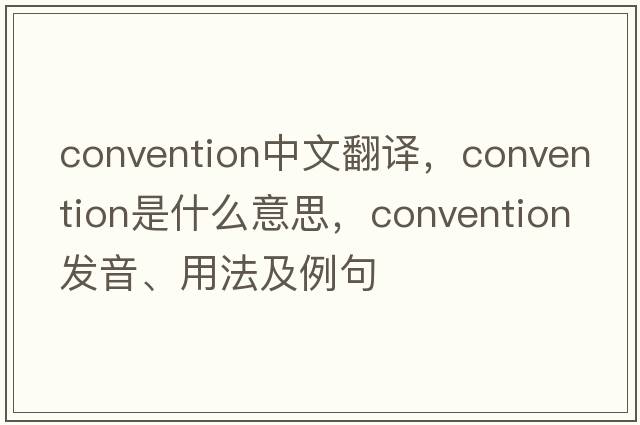convention中文翻譯，convention是什么意思，convention發(fā)音、用法及例句
