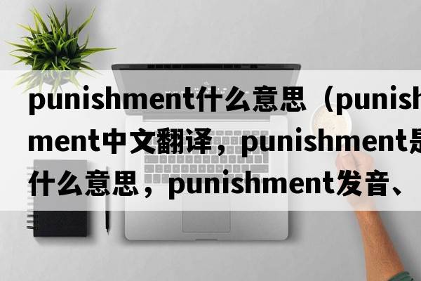 punishment什么意思（punishment中文翻譯，punishment是什么意思，punishment發(fā)音、用法及例句）