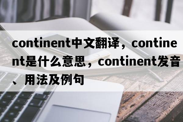 continent中文翻譯，continent是什么意思，continent發(fā)音、用法及例句