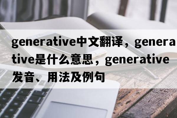 generative中文翻譯，generative是什么意思，generative發(fā)音、用法及例句