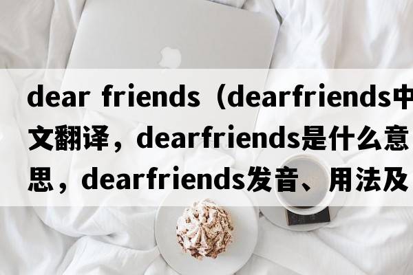 dear friends（dearfriends中文翻譯，dearfriends是什么意思，dearfriends發(fā)音、用法及例句）