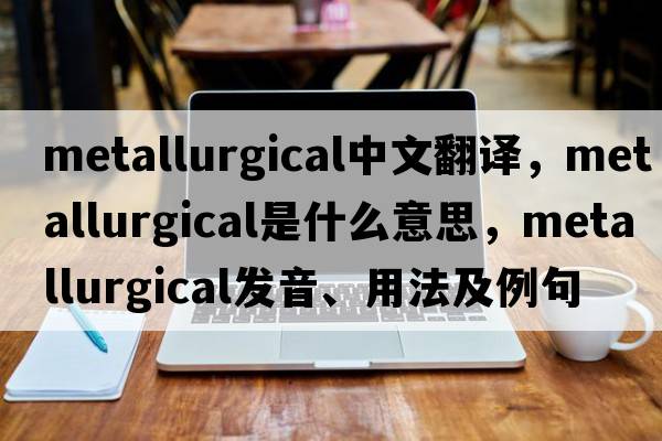 metallurgical中文翻譯，metallurgical是什么意思，metallurgical發(fā)音、用法及例句