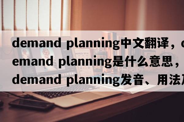 demand planning中文翻譯，demand planning是什么意思，demand planning發(fā)音、用法及例句