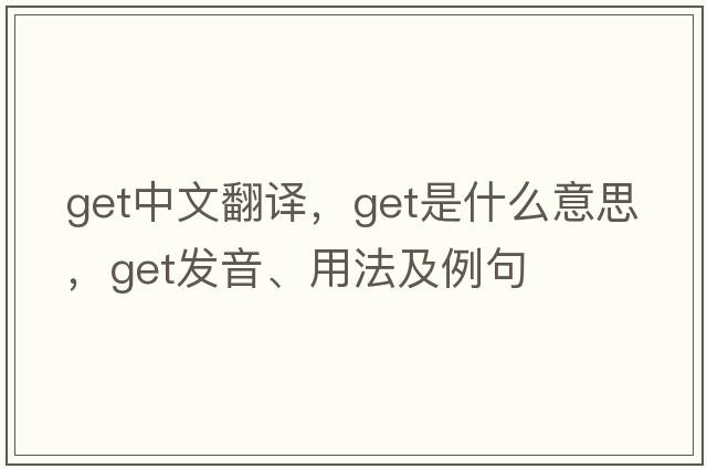 get中文翻譯，get是什么意思，get發(fā)音、用法及例句