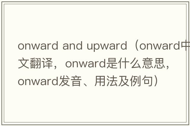 onward and upward（onward中文翻譯，onward是什么意思，onward發(fā)音、用法及例句）