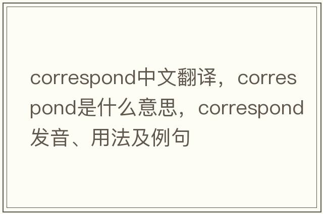 correspond中文翻譯，correspond是什么意思，correspond發(fā)音、用法及例句