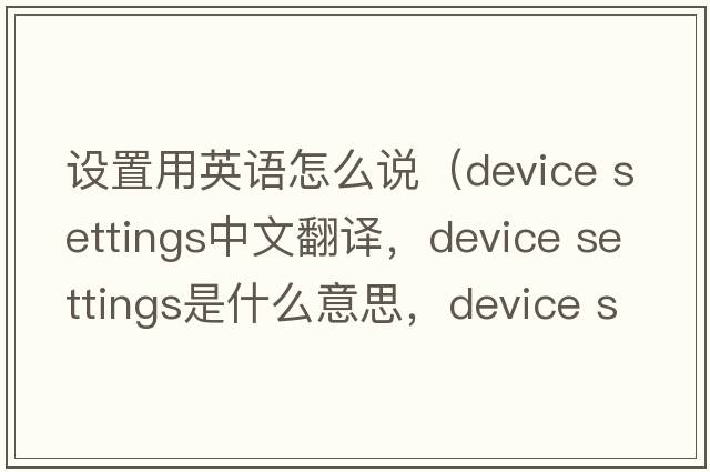 設(shè)置用英語(yǔ)怎么說(shuō)（device settings中文翻譯，device settings是什么意思，device settings發(fā)音、用法及例句）
