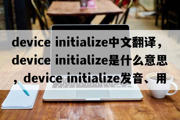 device initialize中文翻譯，device initialize是什么意思，device initialize發(fā)音、用法及例句