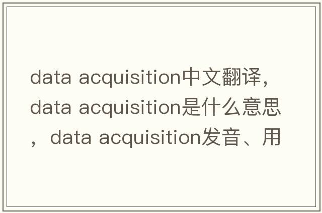 data acquisition中文翻譯，data acquisition是什么意思，data acquisition發(fā)音、用法及例句