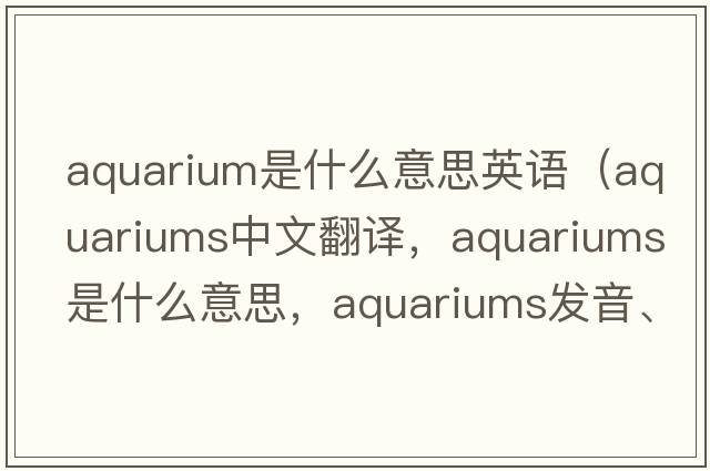 aquarium是什么意思英語（aquariums中文翻譯，aquariums是什么意思，aquariums發(fā)音、用法及例句）