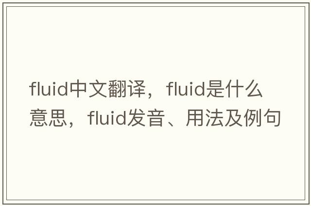 fluid中文翻譯，fluid是什么意思，fluid發(fā)音、用法及例句