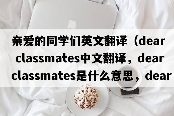 親愛的同學(xué)們英文翻譯（dear classmates中文翻譯，dear classmates是什么意思，dear classmates發(fā)音、用法及例句）