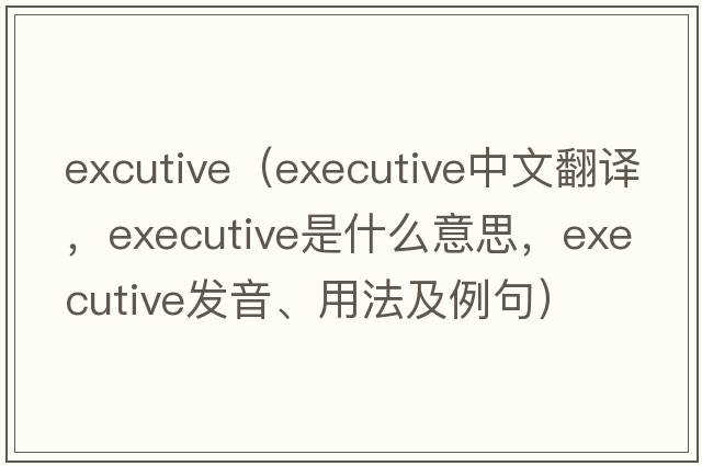 excutive（executive中文翻譯，executive是什么意思，executive發(fā)音、用法及例句）