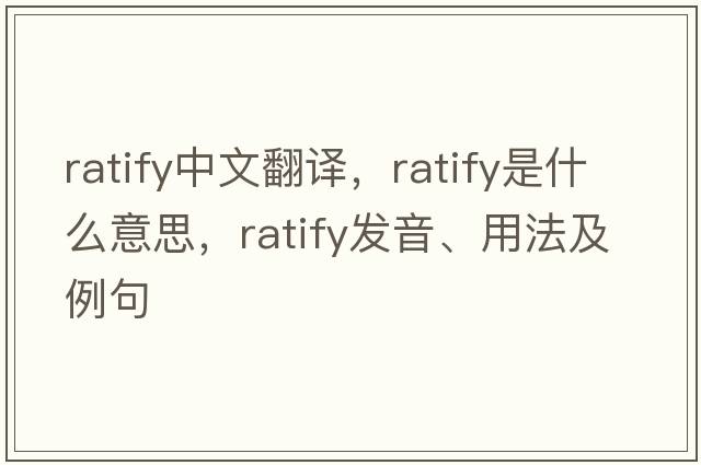 ratify中文翻譯，ratify是什么意思，ratify發(fā)音、用法及例句
