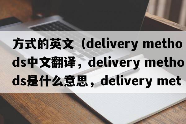 方式的英文（delivery methods中文翻譯，delivery methods是什么意思，delivery methods發(fā)音、用法及例句）