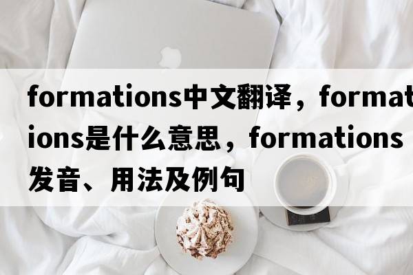 formations中文翻譯，formations是什么意思，formations發(fā)音、用法及例句