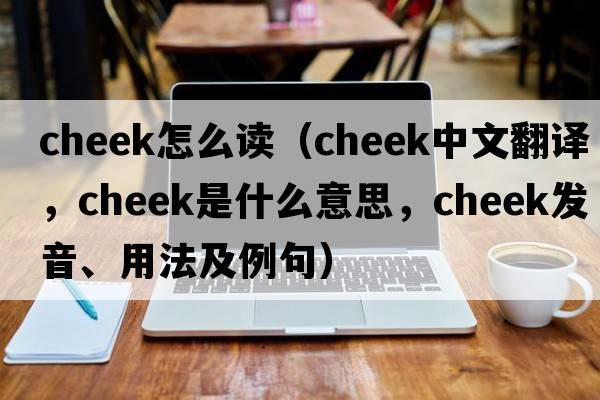 cheek怎么讀（cheek中文翻譯，cheek是什么意思，cheek發(fā)音、用法及例句）