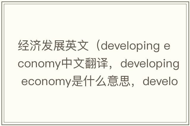 經(jīng)濟(jì)發(fā)展英文（developing economy中文翻譯，developing economy是什么意思，developing economy發(fā)音、用法及例句）