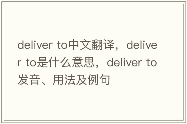 deliver to中文翻譯，deliver to是什么意思，deliver to發(fā)音、用法及例句