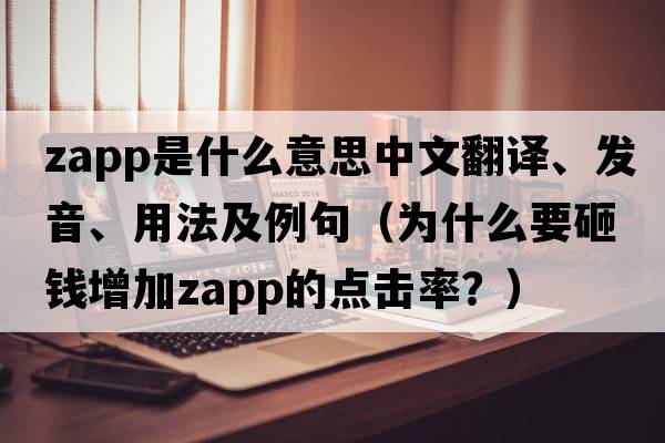 zapp是什么意思中文翻譯、發(fā)音、用法及例句（為什么要砸錢增加zapp的點擊率？）