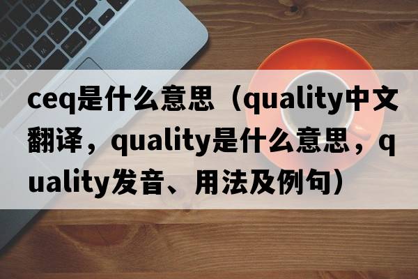 ceq是什么意思（quality中文翻譯，quality是什么意思，quality發(fā)音、用法及例句）