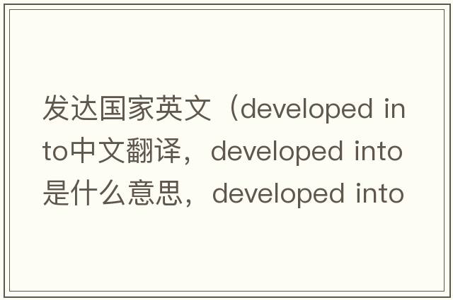 發(fā)達國家英文（developed into中文翻譯，developed into是什么意思，developed into發(fā)音、用法及例句）