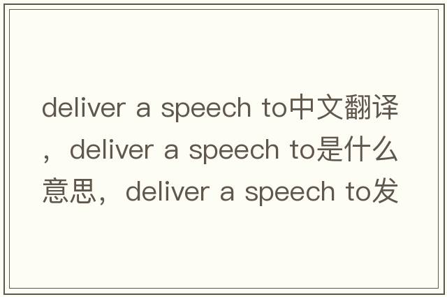 deliver a speech to中文翻譯，deliver a speech to是什么意思，deliver a speech to發(fā)音、用法及例句