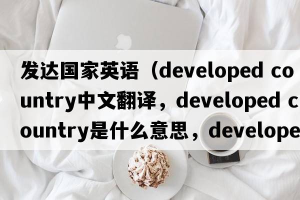 發(fā)達(dá)國家英語（developed country中文翻譯，developed country是什么意思，developed country發(fā)音、用法及例句）