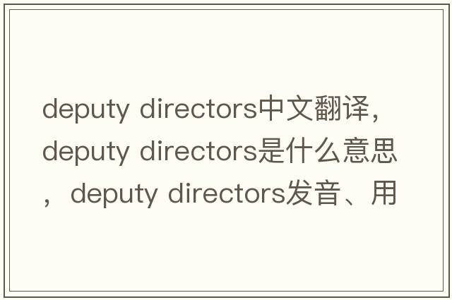 deputy directors中文翻譯，deputy directors是什么意思，deputy directors發(fā)音、用法及例句