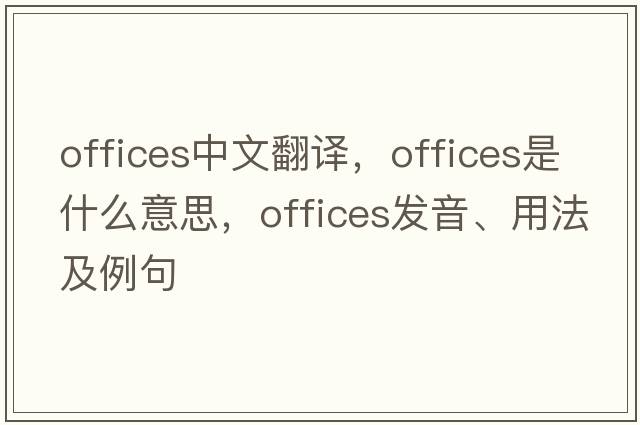 offices中文翻譯，offices是什么意思，offices發(fā)音、用法及例句